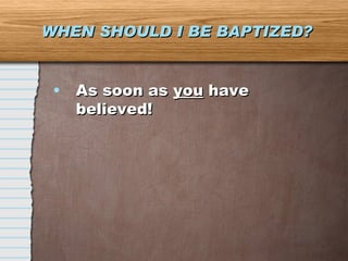 WHEN SHOULD I BE BAPTIZED? As soon as  you  have believed! 