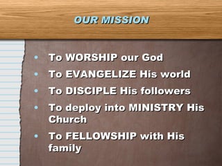 To WORSHIP our God To EVANGELIZE His world To DISCIPLE His followers To deploy into MINISTRY His Church To FELLOWSHIP with His family OUR MISSION 