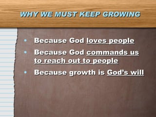 WHY WE MUST KEEP GROWING Because God  loves people Because God  commands us to reach out to people Because growth is  God’s will 