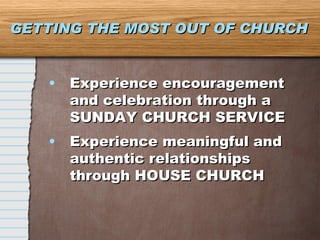 GETTING THE MOST OUT OF CHURCH Experience encouragement and celebration through a SUNDAY CHURCH SERVICE Experience meaningful and authentic relationships through HOUSE CHURCH 