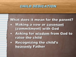CHILD DEDICATION What does it mean for the parent? Making a vow or  covenant  (commitment) with God Asking for  wisdom  from God to raise the child Recognizing the child’s  heavenly  Father 