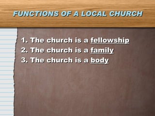 FUNCTIONS OF A LOCAL CHURCH 1. The church is a  fellowship 2. The church is a  family 3. The church is a  body 