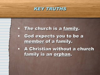 The church is a  family . God expects you to be a  member  of a family. A Christian without a church family is an  orphan . KEY TRUTHS 