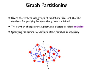 Graph Partitioning
• Divide the vertices in k groups of predeﬁned size, such that the
number of edges lying between the groups is minimal
• The number of edges running between clusters is called cut size
• Specifying the number of clusters of the partition is necessary
 