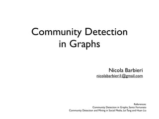 Community Detection
in Graphs
Nicola Barbieri
nicolabarbieri1@gmail.com
References:
Community Detection in Graphs, Santo Fortunato
Community Detection and Mining in Social Media, Lei Tang and Huan Liu
 