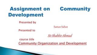 Presented by
Suman Sultan
Presented to
Sir Shabbir Ahmad
course title
Community Organization and Development
 