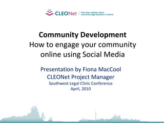 Community Development How to engage your community online using Social Media Presentation by Fiona MacCool CLEONet Project Manager Southwest Legal Clinic Conference April, 2010 