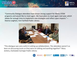 “Community Dialogue attendees have shown strong support for library STEM
programs and would like to meet again. We have pl...