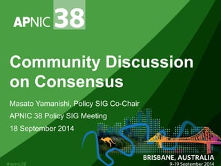 Community Discussion 
on Consensus 
Masato Yamanishi, Policy SIG Co-Chair 
APNIC 38 Policy SIG Meeting 
18 September 2014 
 