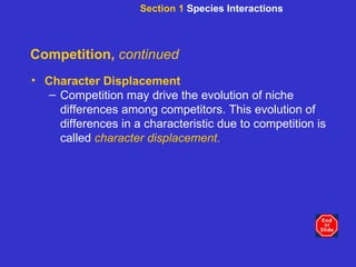 Competition,  continued Character Displacement Competition may drive the evolution of niche differences among competitors. This evolution of differences in a characteristic due to competition is called  character displacement.   Section 1  Species Interactions 