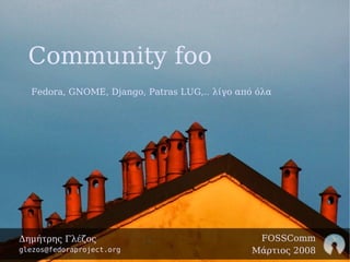 Community foo
  Fedora, GNOME, Django, Patras LUG,.. λίγο από όλα




                                               FOSSComm
Δημήτρης Γλέζος
                                              Μάρτιος 2008
glezos@fedoraproject.org
 