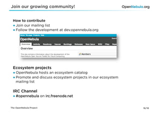 Join our growing community!


 How to contribute
 ● Join our mailing list
 ● Follow the development at dev.opennebula.org




 Ecosystem projects
 ● OpenNebula hosts an ecosystem catalog
 ● Promote and discuss ecosystem projects in our ecosystem
   mailing list

 IRC Channel
 ● #opennebula on irc.freenode.net


The OpenNebula Project                                       16/18
 