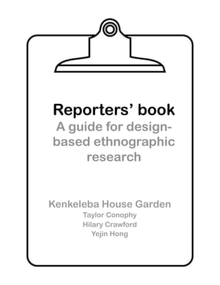 Reporters’ book
A guide for design-
based ethnographic
     research


Kenkeleba House Garden
      Taylor Conophy
      Hilary Crawford
         Yejin Hong
 