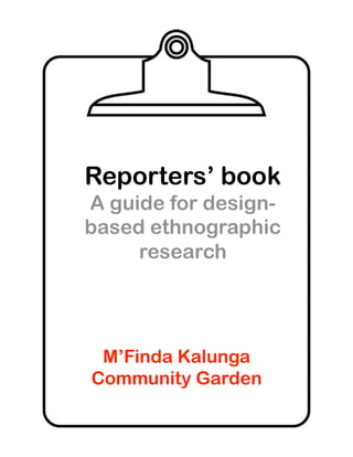 Reporters’ book
A guide for design-
based ethnographic
     research




 M’Finda Kalunga
Community Garden
 