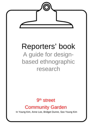 Reporters’ book A guide for design-based ethnographic research 9 th  street  Community Garden  In Young Kim, Anne Lee, Bridget Dunne, Soo Young Kim 