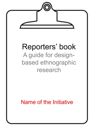 Reporters’ book
A guide for design-
based ethnographic
     research




Name of the Initiative
 