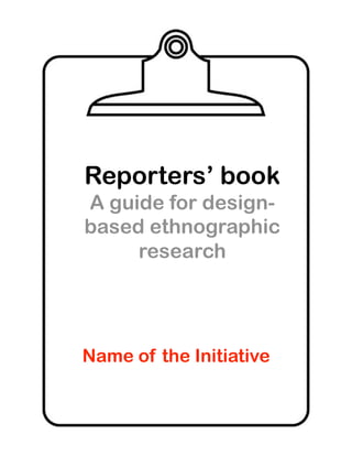 Reporters’ book
A guide for design-
based ethnographic
     research




Name of the Initiative
 