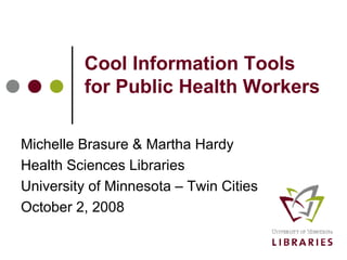 Cool Information Tools for Public Health Workers Michelle Brasure & Martha Hardy Health Sciences Libraries University of Minnesota – Twin Cities October 2, 2008 