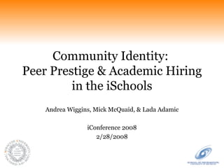 Community Identity:  Peer Prestige & Academic Hiring in the iSchools Andrea Wiggins, Mick McQuaid, & Lada Adamic iConference 2008 2/28/2008 