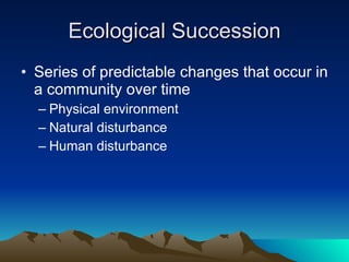 Ecological Succession Series of predictable changes that occur in a community over time Physical environment Natural disturbance Human disturbance 