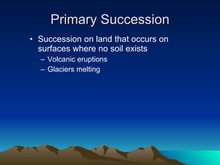 Primary Succession Succession on land that occurs on surfaces where no soil exists  Volcanic eruptions Glaciers melting 