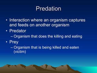Predation Interaction where an organism captures and feeds on another organism Predator Organism that does the killing and eating Prey Organism that is being killed and eaten (victim) 