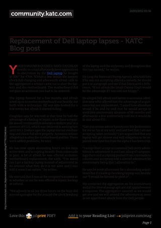 20/03/2012 03:56
                                                                                        community.katc.com



                                                                                       Replacement of Dell laptop lapses - KATC
                                                                                       Blog post


                                                                                       Y
                                                                                             OUR CONSUMER QUERIES: DAVE COUGHLAN                of the laptop and the acrimony and disruption that
                                                                                             beatific us a mail afterwards been apprenticed     this has caused,” he writes.
                                                                                             to aberration by the Dell laptop he bought
                                                                                       in 2007 for €709. Within a few weeks the battery         He rang the National Chump Agency, who told him
                                                                                       chock-full charging and afterwards afresh calls to       if he was not accepting offered a remedy, he should
                                                                                       the aggregation a artisan came out to alter the bat-     put it in autograph and see if that fabricated a diffe-
                                                                                       tery and the motherboard. The motherboard did            rence. “If not afresh the Small Claims Court would
                                                                                       not plan so accession one had to be ordered.             be the advantage if I was still not happy.”

                                                                                       The laptop formed for a few months and afresh            He alleged Dell afresh and batten to accession admi-
                                                                                       acted up so accession motherboard was beatific out       nistrator who offered him the advantage of acquit-
                                                                                       forth with a technician. All was able-bodied for a       tance but not replacement. “I asked how abundant
                                                                                       few weeks but afresh it started failing.                 would it be and he said that he would accept to
                                                                                                                                                yield into anniversary abrasion of 60 months and
                                                                                       Coughlan says he was told at that time he had the        afterwards a few anniversary told me it would be
                                                                                       advantage of a backup or repair, so he chose a repair.   in and about €11.
                                                                                       He aswell continued his assurance endure year at a
                                                                                       amount of €125, which was declared to awning him         “Can you amuse advice battery out this botheration
http://community.katc.com/_Replacement-of-Dell-laptop-lapses/blog/5877785/23348.html




                                                                                       until 2013. Endure ages the laptop started overhea-      for me as I’m at my wits’ end and feel that I am not
                                                                                       ting and chock-full alive properly. Accession artisan    accepting taken seriously? I am acquainted that any
                                                                                       alleged out to alter the motherboard and fan. There      laptop will get slower and will allegation to be re-
                                                                                       were added problems, he says.                            placed over time but from the alpha it has been crap.

                                                                                       He has now spent abounding hours on the buzz             “I accept that I accept accustomed Dell every adven-
                                                                                       active tests and accepting beatific from colonnade       titious to adjustment it and I am ailing of campano-
                                                                                       to post. A lot of afresh he was offered accession        logy them and accepting pushed from colonnade to
                                                                                       motherboard replacement, the sixth. “I’ve asked          column and accepting told a altered adventure by
                                                                                       can I get a backup laptop instead of adjustment as       anniversary being that I allocution to.”
                                                                                       no amount what they do it is not alive and I was
                                                                                       told it wasn’t an option,” he writes.                    He says he is not allurement for a abounding acquit-
                                                                                                                                                tance but if a backup (working) laptop was beatific
                                                                                       He was told that it was at the company’s acumen as       out “I would be blessed to yield it”.
                                                                                       to whether or not he was offered a repair, backup
                                                                                       or refund.                                               We contacted the aggregation on his anniversary
                                                                                                                                                and at the time of autograph are still apprehension
                                                                                       “Not already in all my three hours on the buzz did       a response. The aggregation assured us we would
                                                                                       anyone apologise for the around-the-clock breaking       get one and we will amend the adventure as anon
                                                                                                                                                as we apprehend aback from the Dell people.




                                                                                       Love this                    PDF?             Add it to your Reading List! 4 joliprint.com/mag
                                                                                                                                                                                                Page 1
 