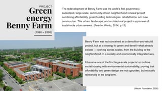Benny Farm was not conceived as a demolition-and-rebuild
project, but as a strategy to green and densify what already
existed — working across scales, from the building to the
neighborhood, in a socially and economically integrated way.
It became one of the first large-scale projects to combine
social housing with environmental sustainability, proving that
affordability and green design are not opposites, but mutually
reinforcing in the long term.
The redevelopment of Benny Farm was the world’s first government-
subsidized, large-scale, community-driven neighborhood renewal project
combining affordability, green building technologies, rehabilitation, and new
construction. This urban, landscape, and architectural project is a pioneer of
sustainable urban renewal. (Pearl et Wentz, 2014, p.13)
Green
energy
Benny Farm
PROJECT
(1996 – 2006)
(Holcim Foundation, 2026)
 