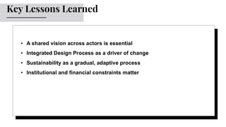 • A shared vision across actors is essential
• Integrated Design Process as a driver of change
• Sustainability as a gradual, adaptive process
• Institutional and financial constraints matter
Key Lessons Learned
 