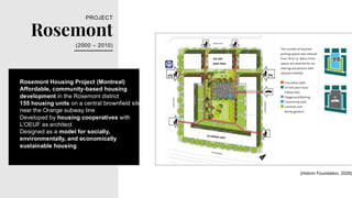 Rosemont
PROJECT
(2000 – 2010)
Rosemont Housing Project (Montreal)
Affordable, community-based housing
development in the Rosemont district
155 housing units on a central brownfield site
near the Orange subway line
Developed by housing cooperatives with
L’OEUF as architect
Designed as a model for socially,
environmentally, and economically
sustainable housing
(Holcim Foundation, 2026)
 