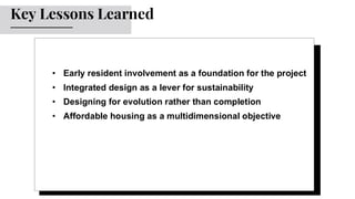 • Early resident involvement as a foundation for the project
• Integrated design as a lever for sustainability
• Designing for evolution rather than completion
• Affordable housing as a multidimensional objective
Key Lessons Learned
 
