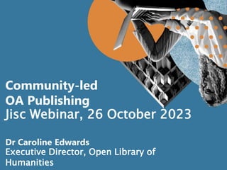 Community-led
OA Publishing
Jisc Webinar, 26 October 2023
Dr Caroline Edwards
Executive Director, Open Library of
Humanities
 