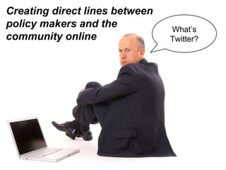 Creating direct lines between policy makers and the community online What’s Twitter? 