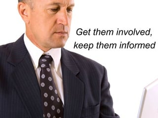 Get them involved,  keep them informed 