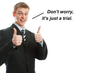 Don’t worry, it’s just a trial.  