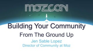 Jen Sable Lopez
Building Your Community
From The Ground Up
Director of Community at Moz
 