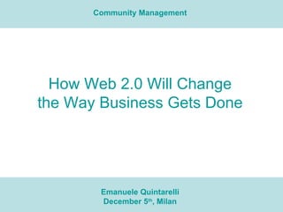 How Web 2.0 Will Change the Way Business Gets Done Emanuele Quintarelli December 5 th , Milan Community Management 