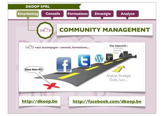 DKOOP SPRL

Emarketing   Conseils   Formations   Stratégie   Analyse



                    COMMUNITY MANAGEMENT




 http://dkoop.be          http://facebook.com/dkoop.be
 