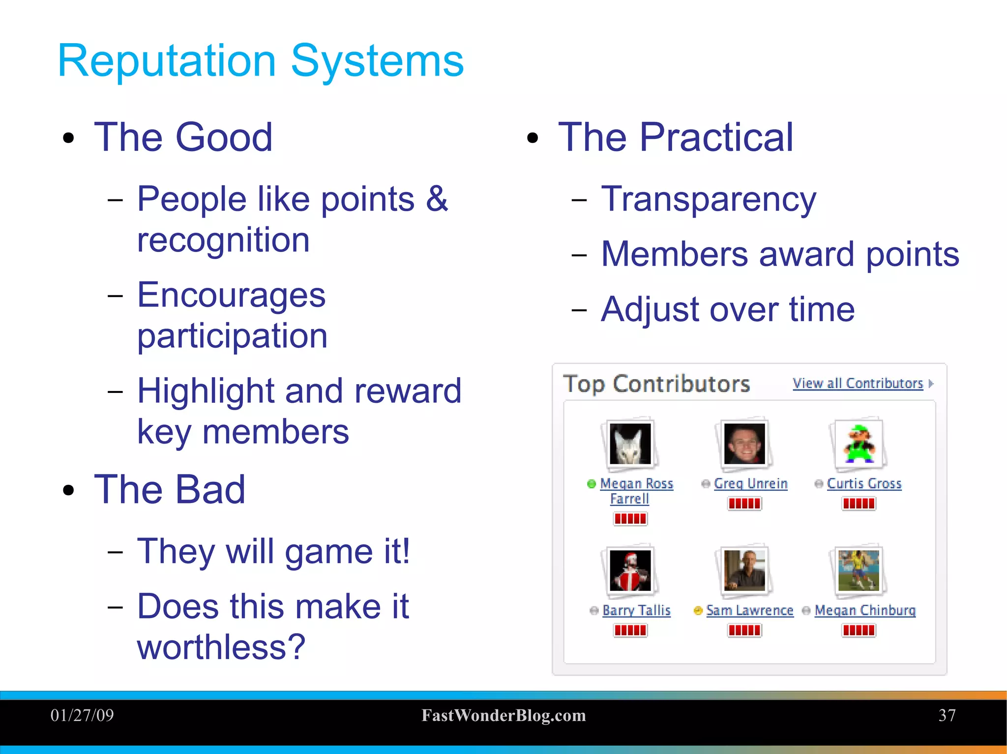 01/27/09 FastWonderBlog.com 37
Reputation Systems
● The Good
– People like points &
recognition
– Encourages
participation
– Highlight and reward
key members
● The Bad
– They will game it!
– Does this make it
worthless?
● The Practical
– Transparency
– Members award points
– Adjust over time
 