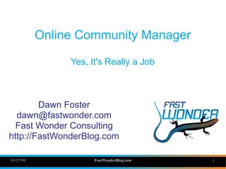 01/27/09 FastWonderBlog.com 1
Online Community Manager
Yes, It's Really a Job
Dawn Foster
dawn@fastwonder.com
Fast Wonder Consulting
http://FastWonderBlog.com
 