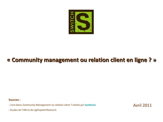 « Community management ou relation client en ligne ? » Sources : - Livre blanc  Community Management ou relation client ?  réalisé par  Synthesio -  Etudes de l’IAB et de Lightspeed Research Avril 2011 