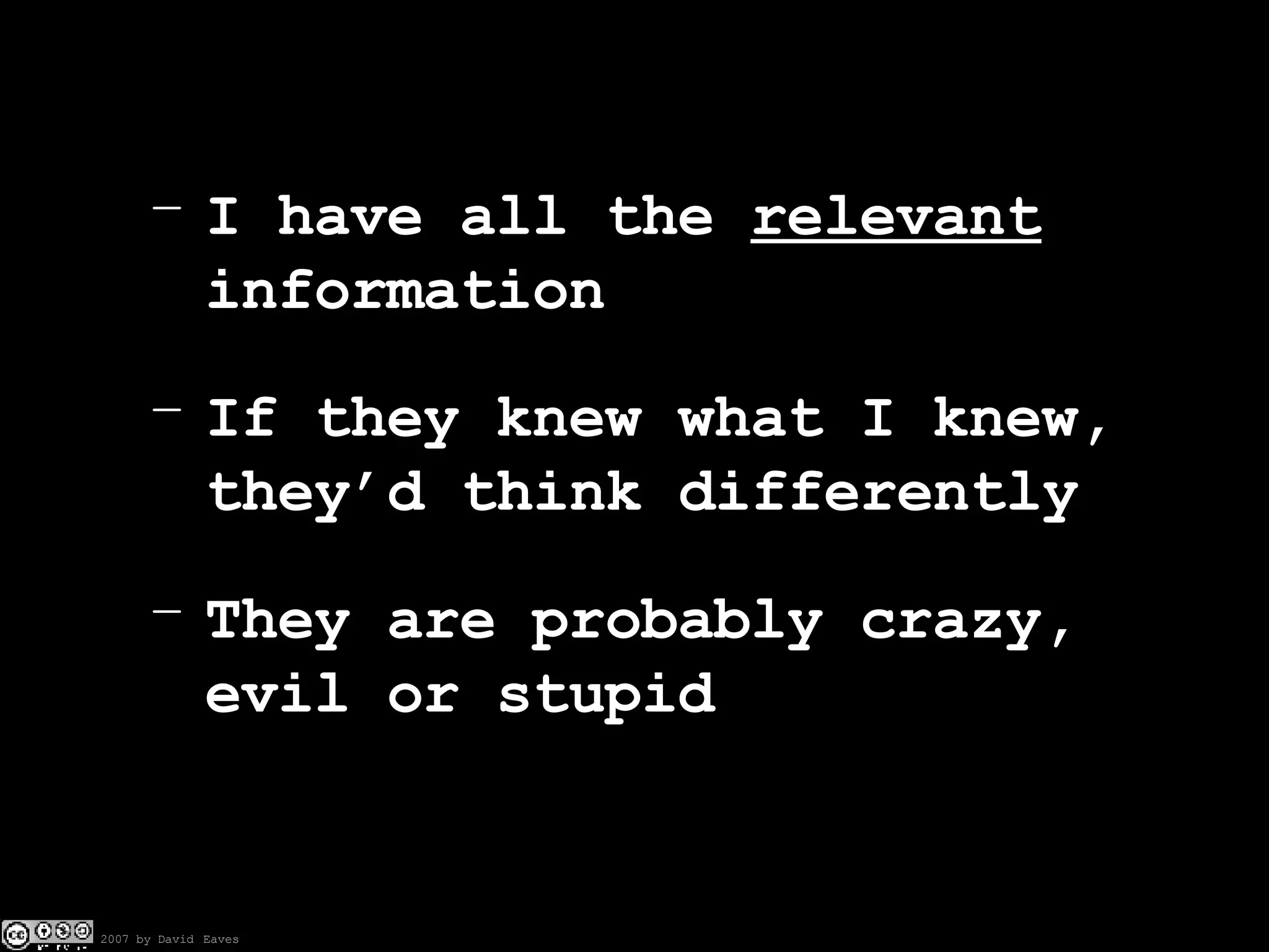 I have all the  relevant  information If they knew what I knew, they’d think differently They are probably crazy, evil or stupid 