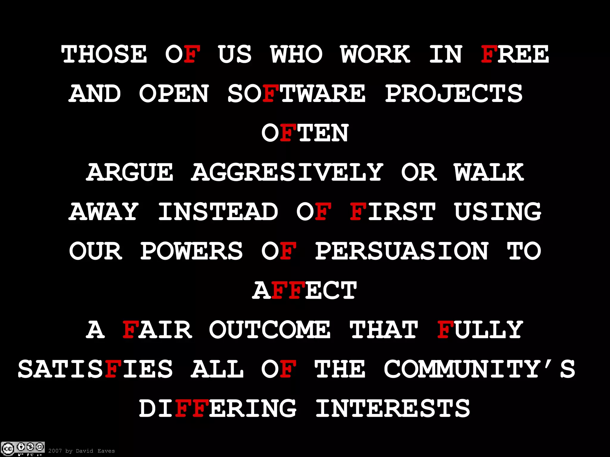 THOSE O F  US WHO WORK IN  F REE AND OPEN SO F TWARE PROJECTS  O F TEN ARGUE AGGRESIVELY OR WALK AWAY INSTEAD O F   F IRST USING OUR POWERS O F  PERSUASION TO A FF ECT A  F AIR OUTCOME THAT  F ULLY SATIS F IES ALL O F  THE COMMUNITY’S  DI FF ERING INTERESTS 
