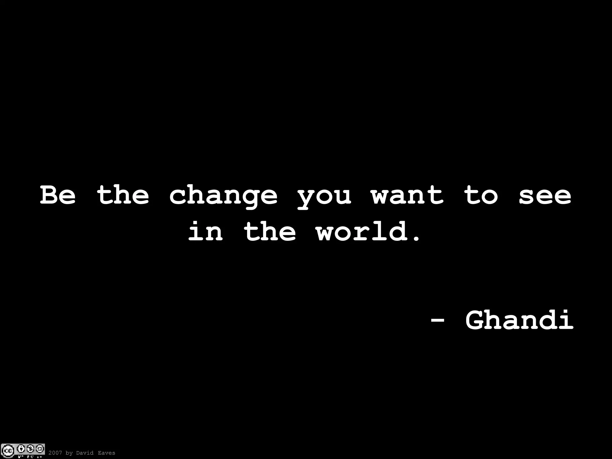 Be the change you want to see in the world. - Ghandi 