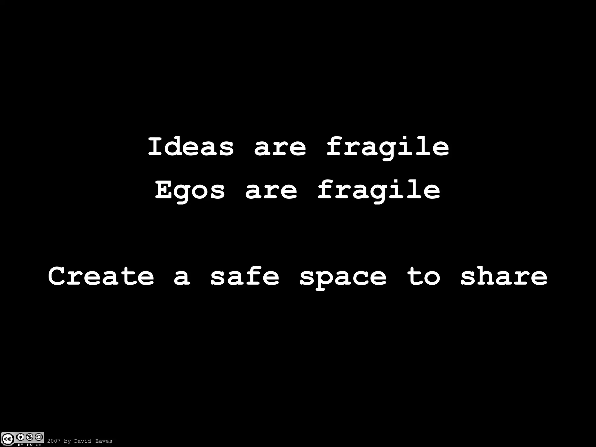 Ideas are fragile Egos are fragile Create a safe space to share 