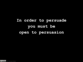 In order to persuade you must be open to persuasion 