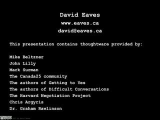 David Eaves www.eaves.ca [email_address] This presentation contains thoughtware provided by: Mike Beltzner John Lilly Mark Surman The Canada25 community The authors of Getting to Yes The authors of Difficult Conversations The Harvard Negotiation Project Chris Argyris Dr. Graham Rawlinson 