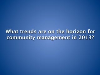 What trends are on the horizon for
community management in 2013?
 