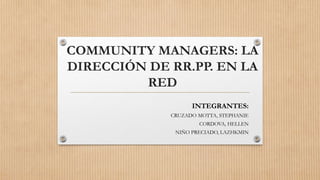 COMMUNITY MANAGERS: LA
DIRECCIÓN DE RR.PP. EN LA
RED
INTEGRANTES:
CRUZADO MOTTA, STEPHANIE
CORDOVA, HELLEN
NIÑO PRECIADO, LAZHKMIN
 