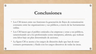 Conclusiones
• Los CM tienen entre sus funciones la generación de flujos de comunicación
constante entre las organizacione...